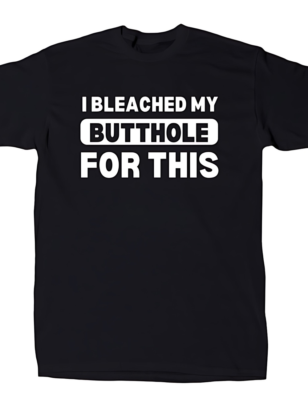 I Bleached My Butthole For This men’s Funny Offensive Sarcastic T-Shirt